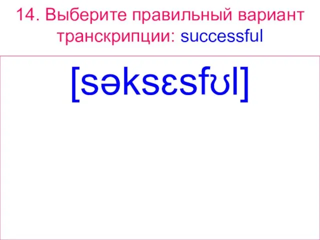 14. Выберите правильный вариант транскрипции: successful [səksɛsfʊl]