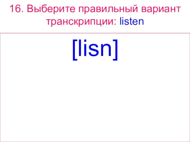 16. Выберите правильный вариант транскрипции: listen [lisn]