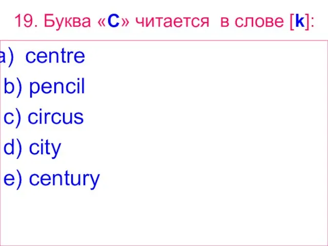 19. Буква «C» читается в слове [k]: centre b) pencil c) circus d) city e) century