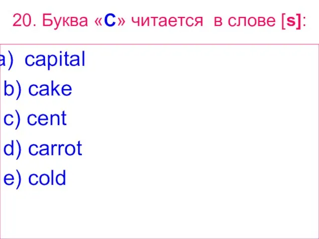 20. Буква «C» читается в слове [s]: capital b) cake c) cent d) carrot e) cold