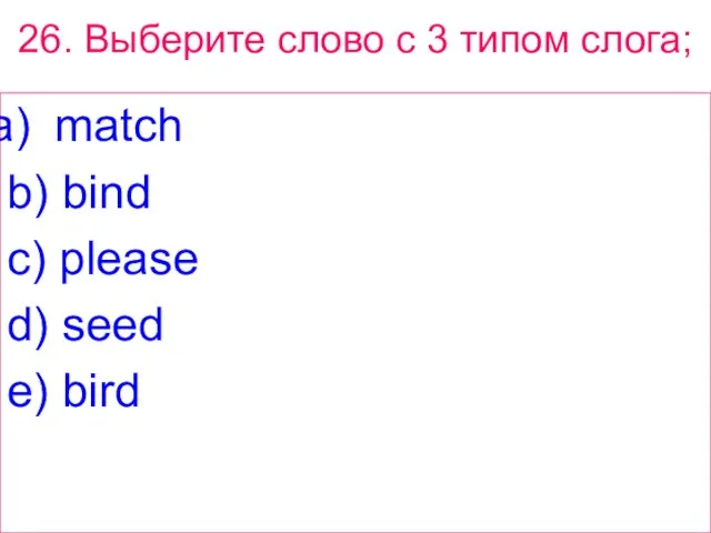 26. Выберите слово с 3 типом слога; match b) bind c) please d) seed e) bird