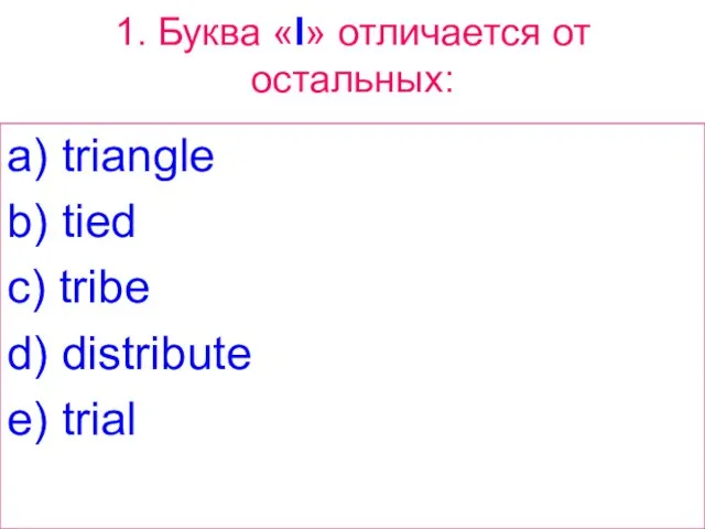 1. Буква «I» отличается от остальных: a) triangle b) tied c) tribe d) distribute e) trial