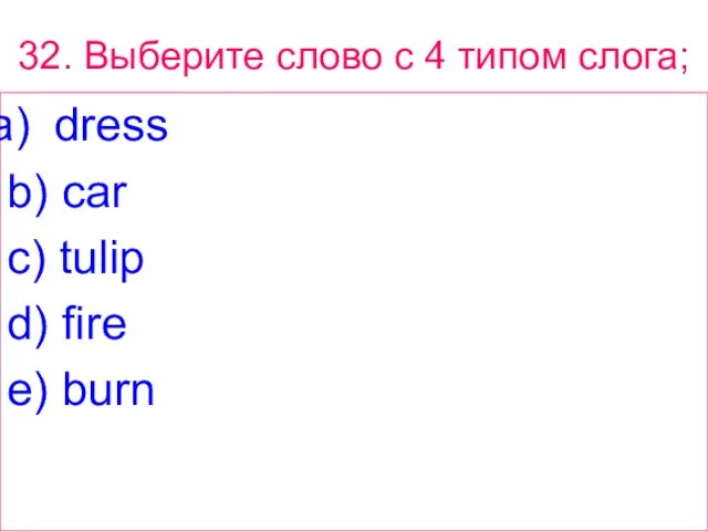 32. Выберите слово с 4 типом слога; dress b) car c) tulip d) fire e) burn