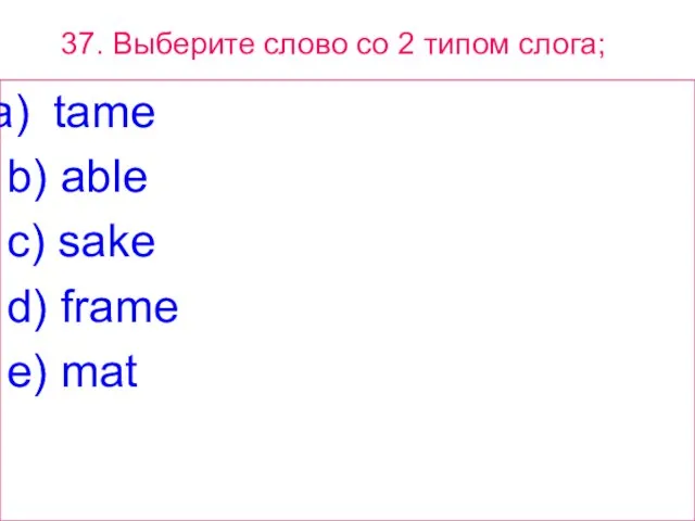 37. Выберите слово сo 2 типом слога; tame b) able c) sake d) frame e) mat