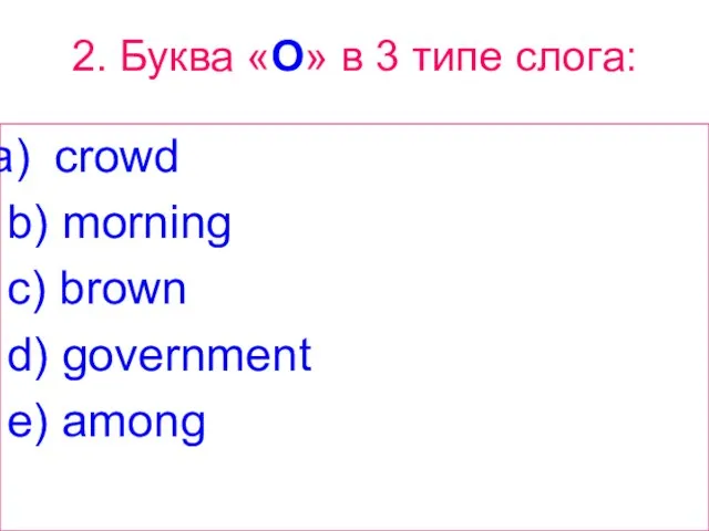 2. Буква «O» в 3 типе слога: crowd b) morning c) brown d) government e) among