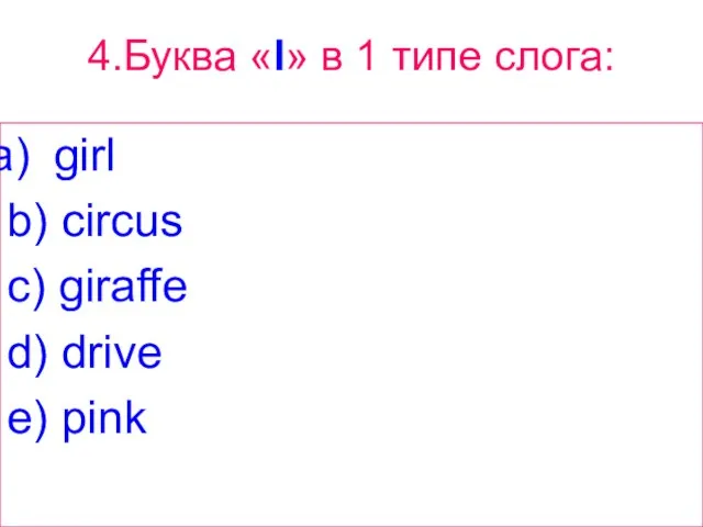 4.Буква «I» в 1 типе слога: girl b) circus c) giraffe d) drive e) pink