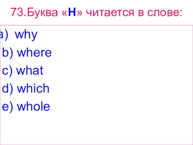 73.Буква «H» читается в слове: why b) where c) what d) which e) whole