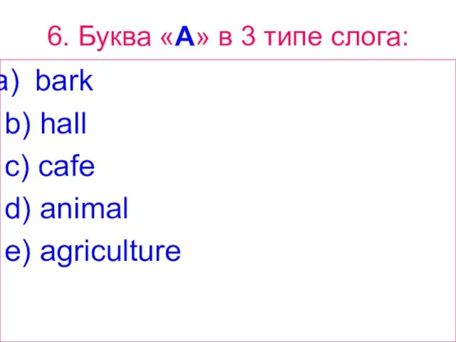 6. Буква «A» в 3 типе слога: bark b) hall c) cafe d) animal e) agriculture