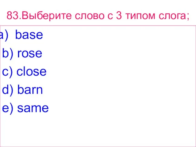 83.Выберите слово с 3 типом слога; base b) rose c) close d) barn e) same