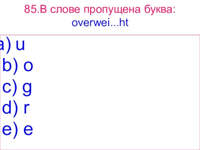 85.В слове пропущена буква: overwei...ht u b) o c) g d) r e) e