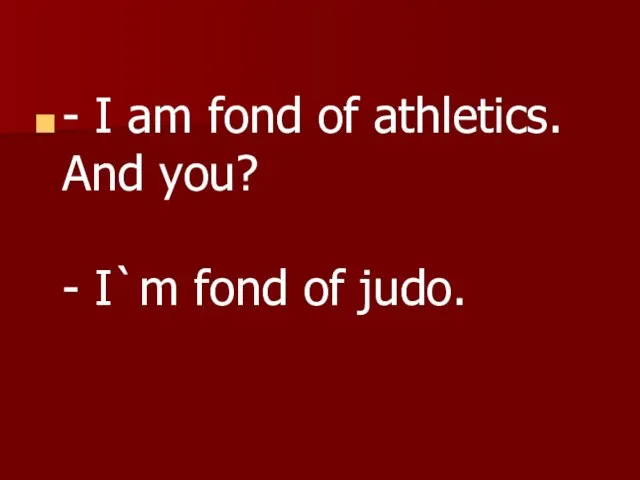 - I am fond of athletics. And you? - I`m fond of judo.