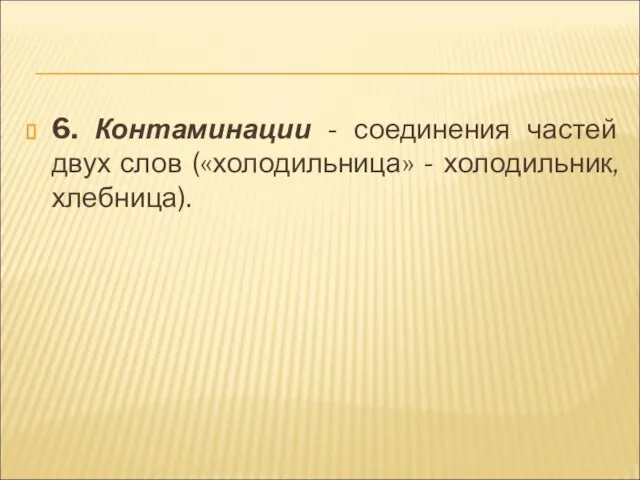 6. Контаминации - соединения частей двух слов («холодильница» - холодильник, хлебница).