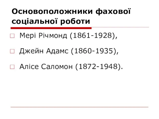 Основоположники фахової соціальної роботи Мері Річмонд (1861-1928), Джейн Адамс (1860-1935), Алісе Саломон (1872-1948).