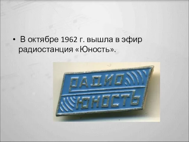 В октябре 1962 г. вышла в эфир радиостанция «Юность».