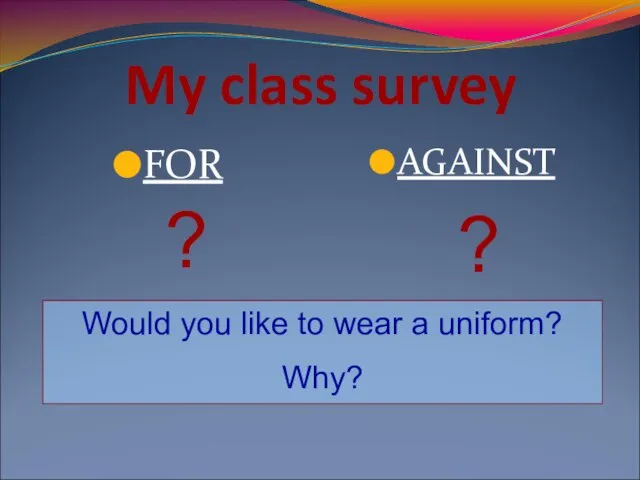 My class survey FOR AGAINST Would you like to wear a uniform? Why? ? ?