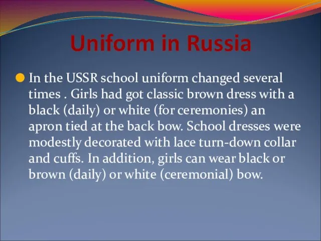 Uniform in Russia In the USSR school uniform changed several times .