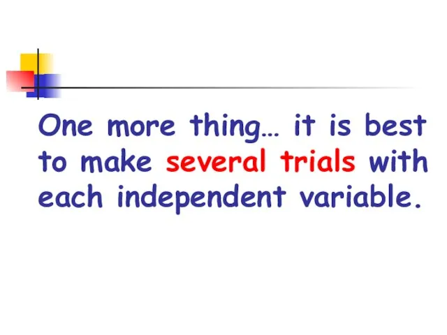 One more thing… it is best to make several trials with each independent variable.