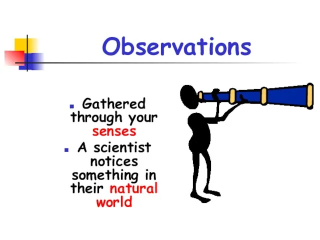 Observations Gathered through your senses A scientist notices something in their natural world