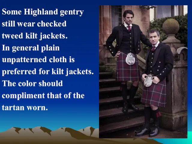 Some Highland gentry still wear checked tweed kilt jackets. In general plain