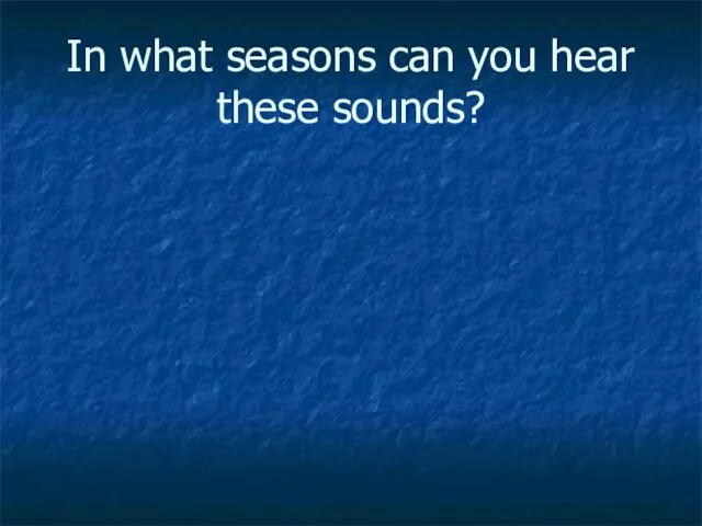 In what seasons can you hear these sounds?