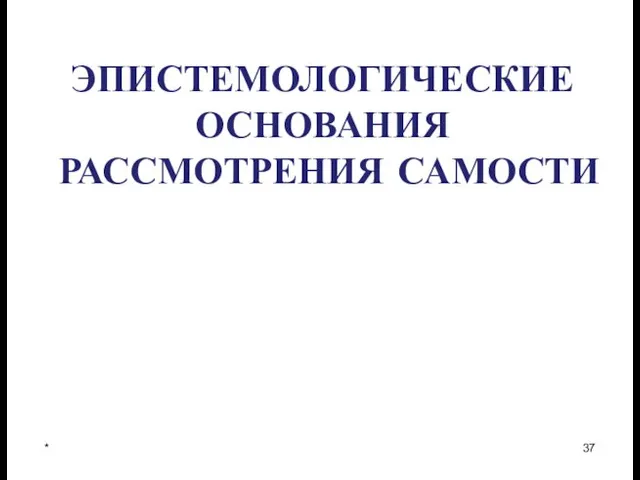 ЭПИСТЕМОЛОГИЧЕСКИЕ ОСНОВАНИЯ РАССМОТРЕНИЯ САМОСТИ *