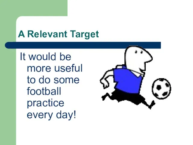 A Relevant Target It would be more useful to do some football practice every day!