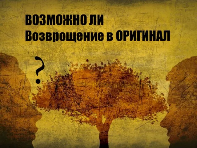 ВОЗМОЖНО ЛИ Возврощение в ОРИГИНАЛ ?