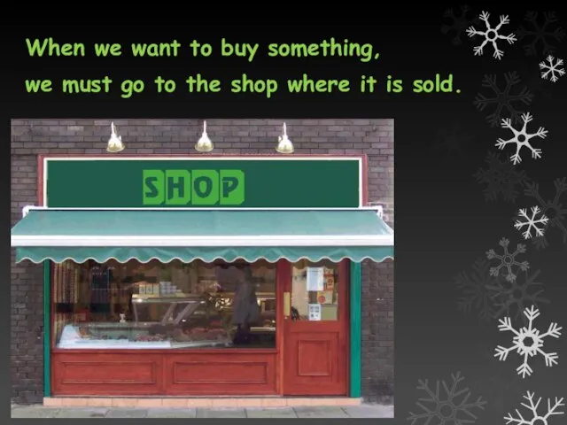 When we want to buy something, we must go to the shop where it is sold.