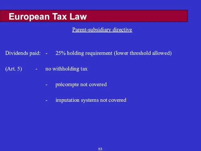 European Tax Law Parent-subsidiary directive Dividends paid: - 25% holding requirement (lower