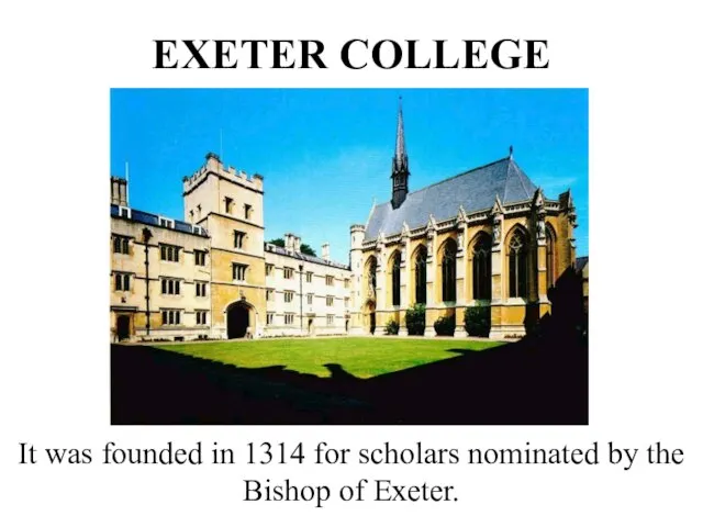 EXETER COLLEGE It was founded in 1314 for scholars nominated by the Bishop of Exeter.