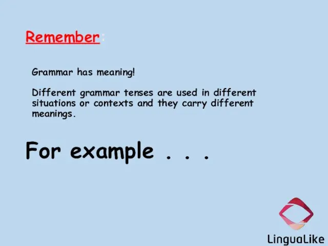 Remember: Grammar has meaning! Different grammar tenses are used in different situations