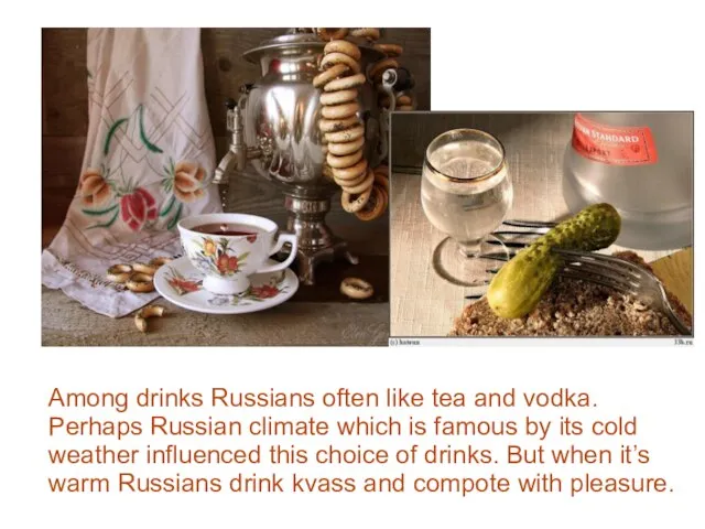 Among drinks Russians often like tea and vodka. Perhaps Russian climate which