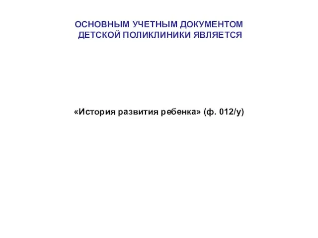 ОСНОВНЫМ УЧЕТНЫМ ДОКУМЕНТОМ ДЕТСКОЙ ПОЛИКЛИНИКИ ЯВЛЯЕТСЯ «История развития ребенка» (ф. 012/у)