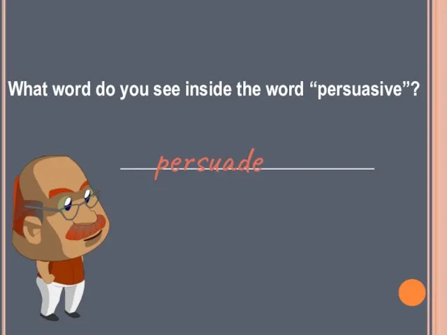 What word do you see inside the word “persuasive”? ____________________________ persuade