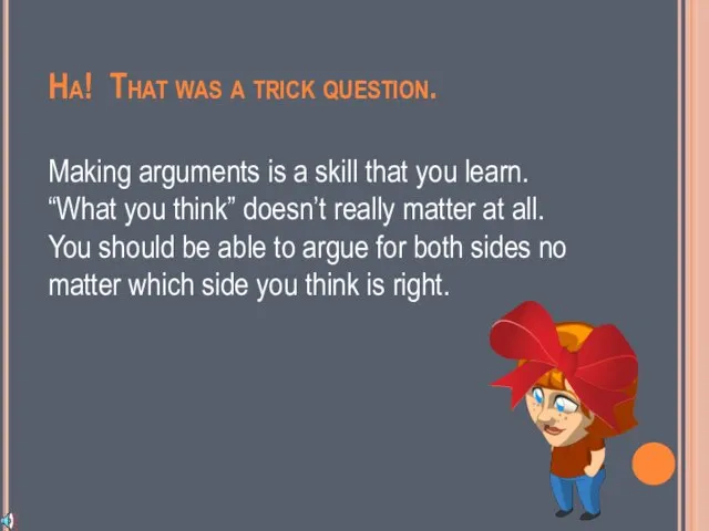 Ha! That was a trick question. Making arguments is a skill that