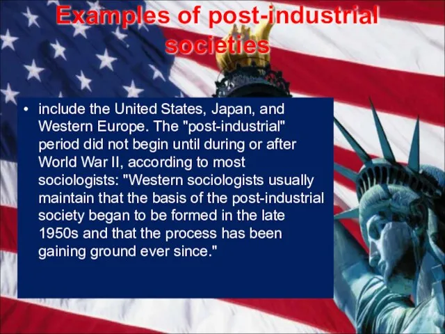 Examples of post-industrial societies include the United States, Japan, and Western Europe.