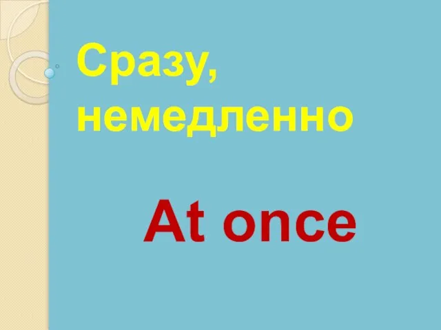 At once Сразу, немедленно