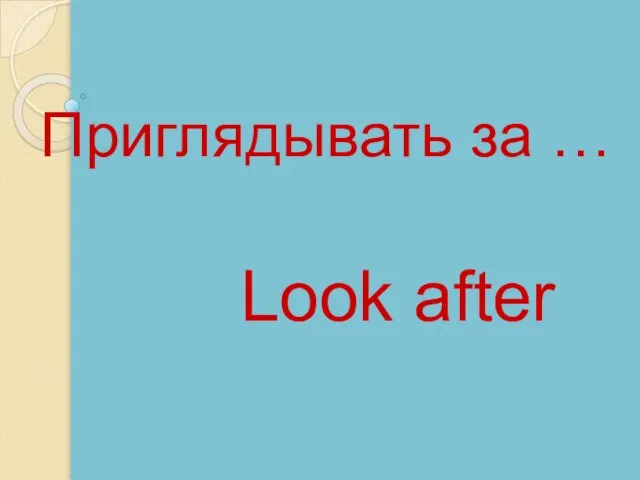 Look after Приглядывать за …