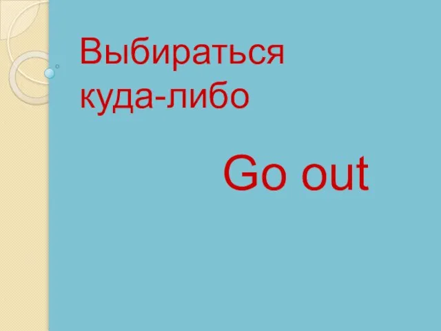 Go out Выбираться куда-либо