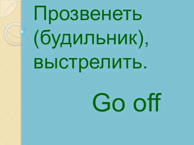 Go off Прозвенеть (будильник), выстрелить.