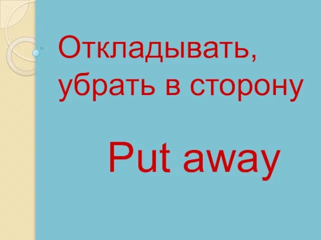 Put away Откладывать, убрать в сторону