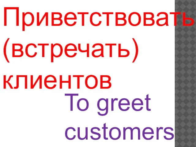 To greet customers Приветствовать (встречать) клиентов