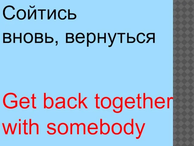 Get back together with somebody Сойтись вновь, вернуться