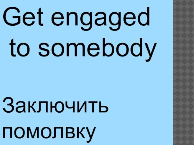 Get engaged to somebody Заключить помолвку