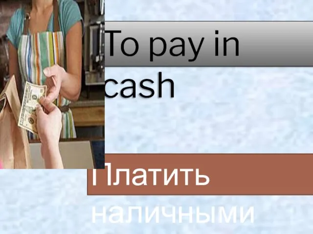 To pay in cash Платить наличными