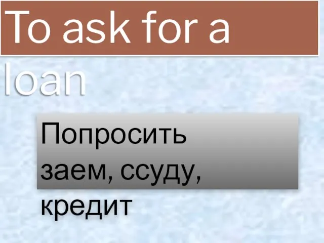 To ask for a loan Попросить заем, ссуду, кредит