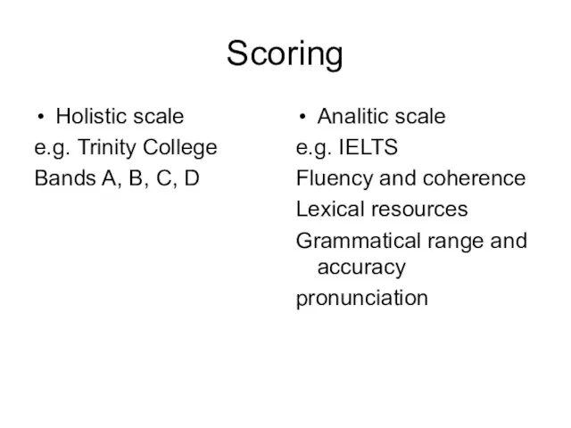 Scoring Holistic scale e.g. Trinity College Bands A, B, C, D Analitic