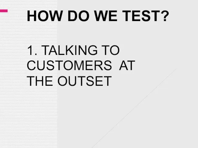 HOW DO WE TEST? 1. TALKING TO CUSTOMERS AT THE OUTSET