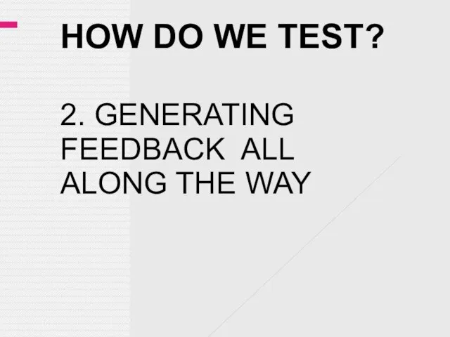 HOW DO WE TEST? 2. GENERATING FEEDBACK ALL ALONG THE WAY