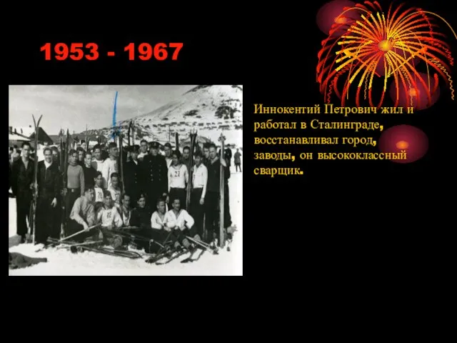 1953 - 1967 Иннокентий Петрович жил и работал в Сталинграде, восстанавливал город, заводы, он высококлассный сварщик.